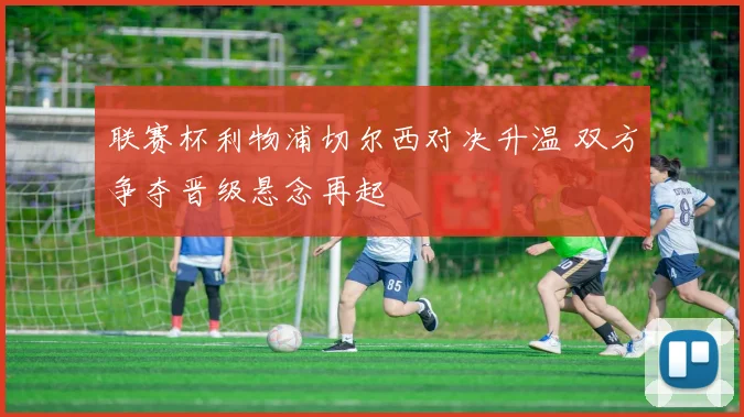 联赛杯利物浦切尔西对决升温 双方争夺晋级悬念再起