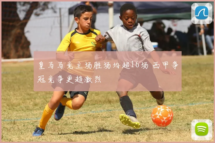 皇马马竞主场胜场均超16场 西甲争冠竞争更趋激烈