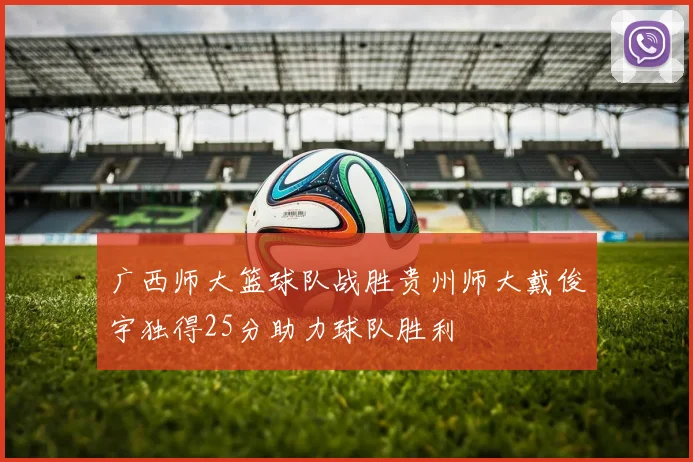 广西师大篮球队战胜贵州师大戴俊宇独得25分助力球队胜利