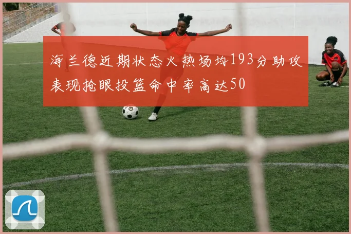 海兰德近期状态火热场均193分助攻表现抢眼投篮命中率高达50