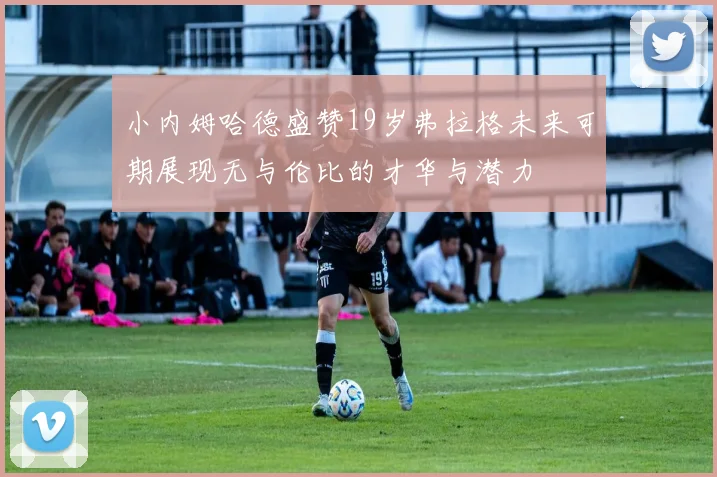 小内姆哈德盛赞19岁弗拉格未来可期展现无与伦比的才华与潜力