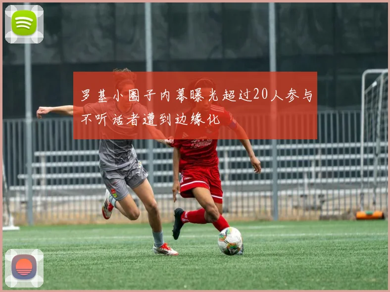罗基小圈子内幕曝光超过20人参与不听话者遭到边缘化