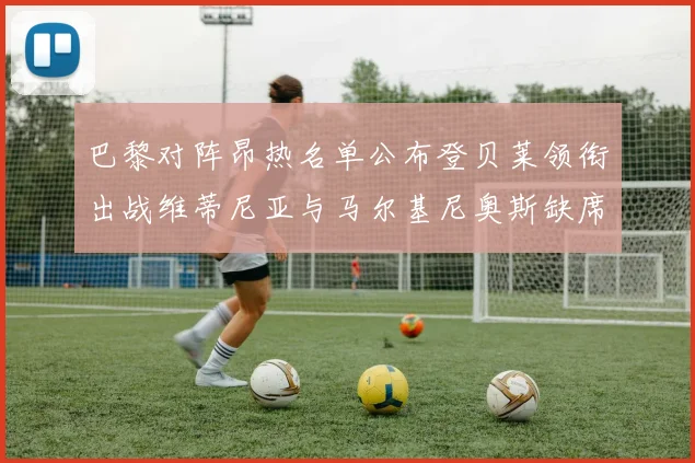 巴黎对阵昂热名单公布登贝莱领衔出战维蒂尼亚与马尔基尼奥斯缺席