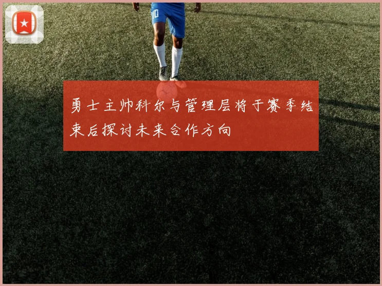 勇士主帅科尔与管理层将于赛季结束后探讨未来合作方向