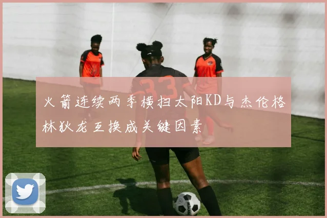 火箭连续两季横扫太阳KD与杰伦格林狄龙互换成关键因素