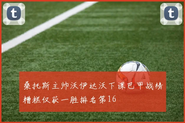 桑托斯主帅沃伊达沃下课巴甲战绩糟糕仅获一胜排名第16