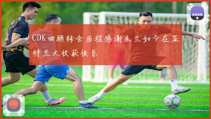CDK回顾转会历程感谢米兰如今在亚特兰大收获快乐