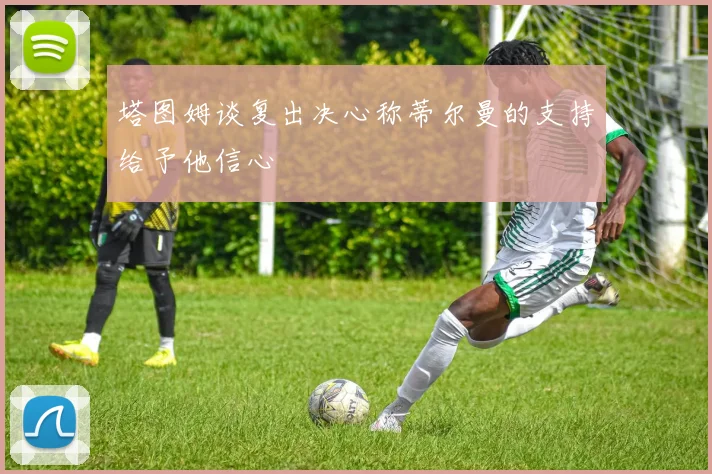 塔图姆谈复出决心称蒂尔曼的支持给予他信心