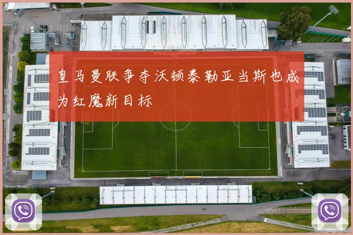 皇马曼联争夺沃顿泰勒亚当斯也成为红魔新目标