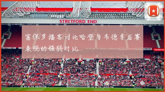 富保罗播客讨论哈登与韦德季后赛表现的强弱对比