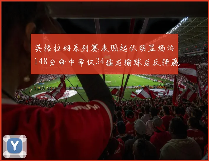 英格拉姆系列赛表现起伏明显场均148分命中率仅34猛龙输球后反弹赢得21分