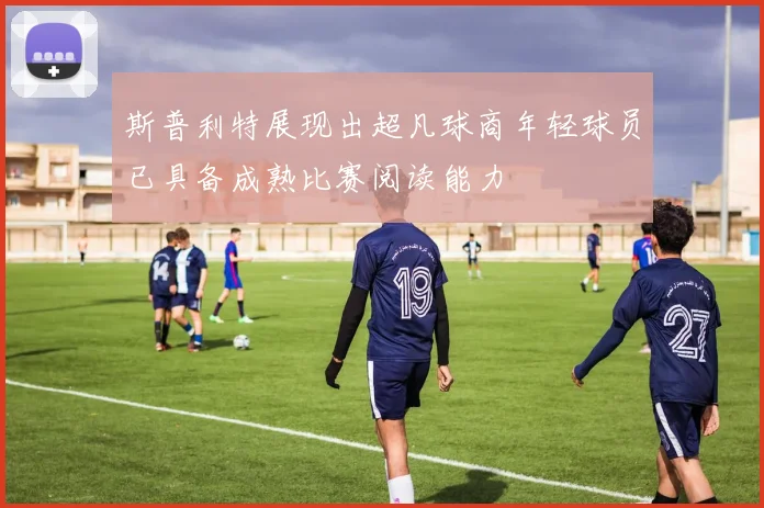 斯普利特展现出超凡球商年轻球员已具备成熟比赛阅读能力