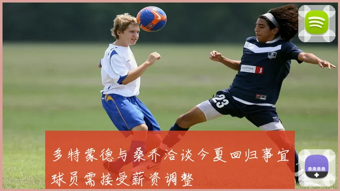 多特蒙德与桑乔洽谈今夏回归事宜球员需接受薪资调整