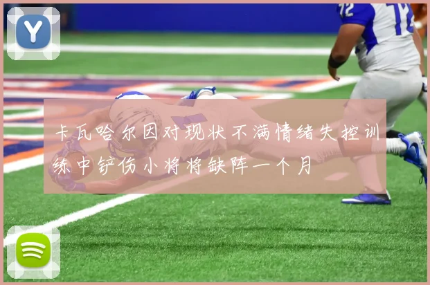 卡瓦哈尔因对现状不满情绪失控训练中铲伤小将将缺阵一个月