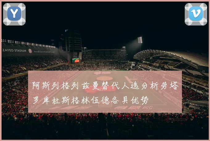 阿斯列格列兹曼替代人选分析劳塔罗库杜斯格林伍德各具优势
