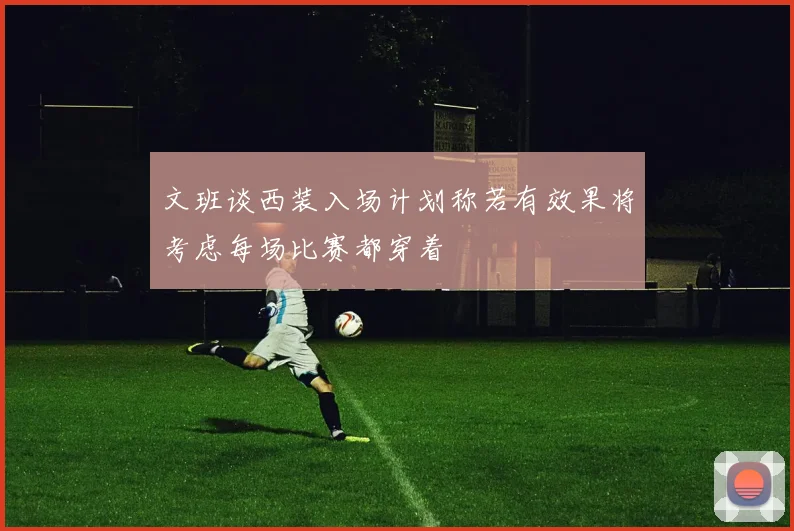 文班谈西装入场计划称若有效果将考虑每场比赛都穿着