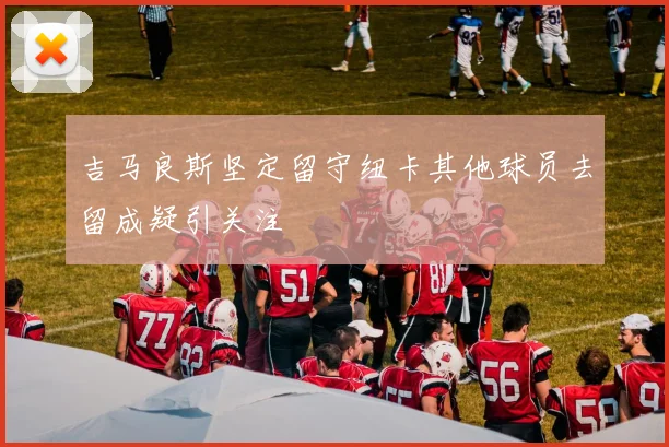 吉马良斯坚定留守纽卡其他球员去留成疑引关注