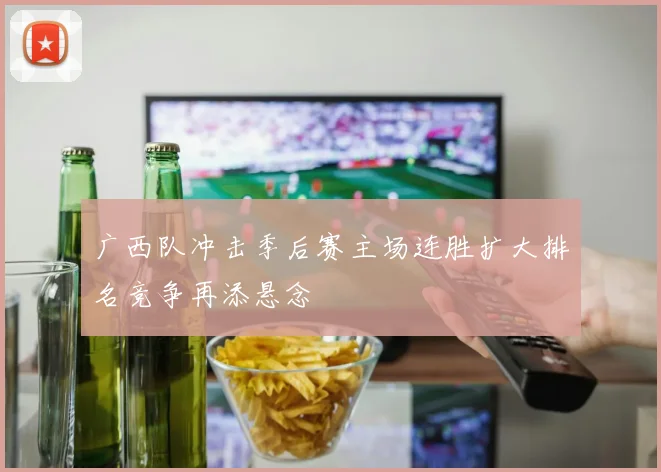 广西队冲击季后赛主场连胜扩大排名竞争再添悬念