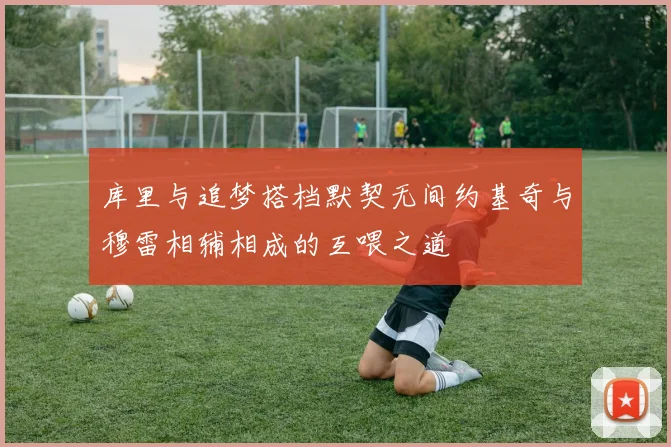库里与追梦搭档默契无间约基奇与穆雷相辅相成的互喂之道
