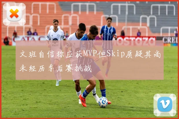 文班自信称应获MVP但Skip质疑其尚未经历季后赛挑战
