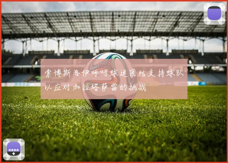 索博斯洛伊呼吁球迷团结支持球队以应对加拉塔萨雷的挑战