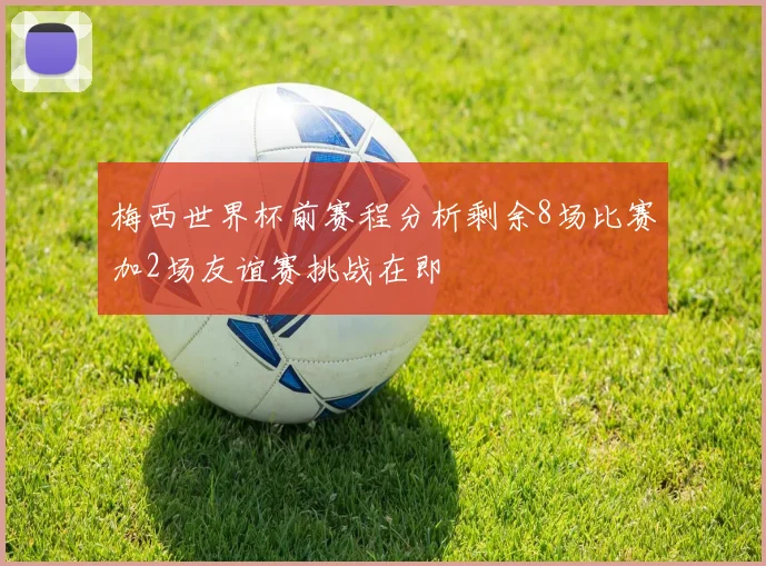 梅西世界杯前赛程分析剩余8场比赛加2场友谊赛挑战在即