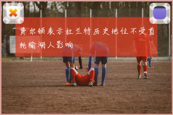 费尔顿表示杜兰特历史地位不受首轮输湖人影响