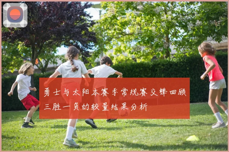 勇士与太阳本赛季常规赛交锋回顾三胜一负的较量结果分析