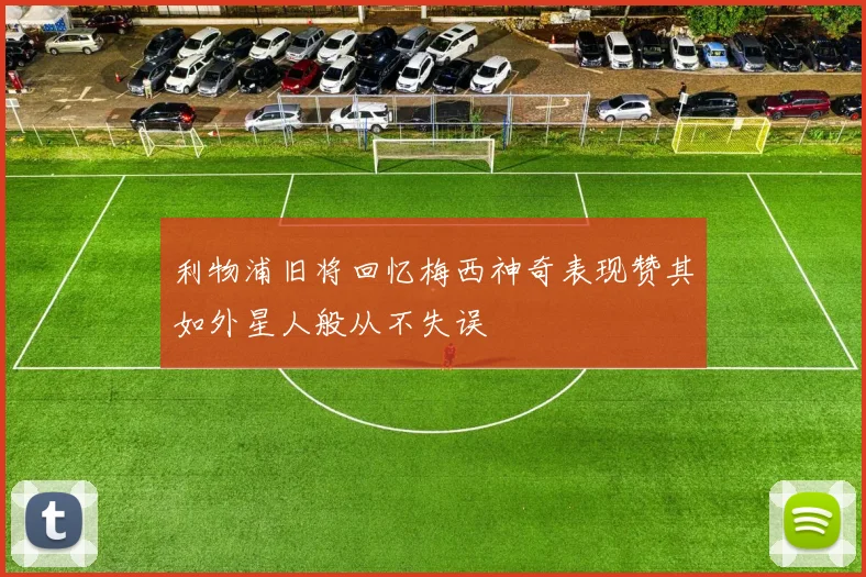 利物浦旧将回忆梅西神奇表现赞其如外星人般从不失误