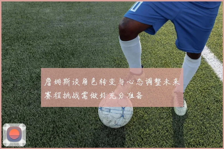 詹姆斯谈角色转变与心态调整未来赛程挑战需做好充分准备