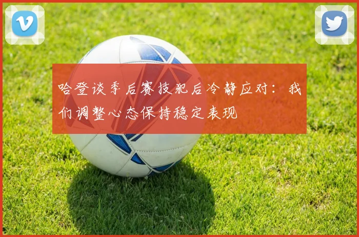 哈登谈季后赛技犯后冷静应对：我们调整心态保持稳定表现