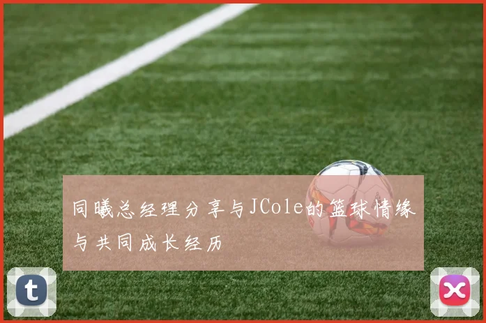 同曦总经理分享与JCole的篮球情缘与共同成长经历