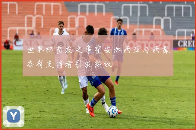 世界杯首发之争霍安加西亚与西蒙各有支持者引发热议