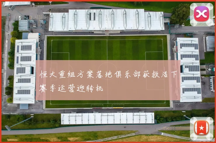 恒大重组方案落地俱乐部获救活下赛季运营迎转机