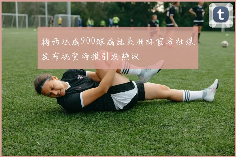 梅西达成900球成就美洲杯官方社媒发布祝贺海报引发热议
