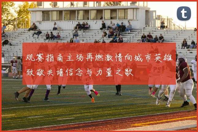 观赛指南主场再燃激情向城市英雄致敬共谱信念与力量之歌