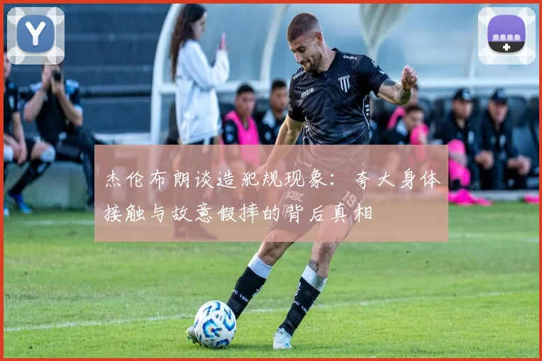杰伦布朗谈造犯规现象：夸大身体接触与故意假摔的背后真相