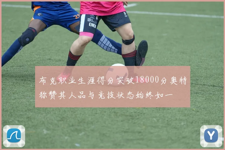 布克职业生涯得分突破18000分奥特称赞其人品与竞技状态始终如一