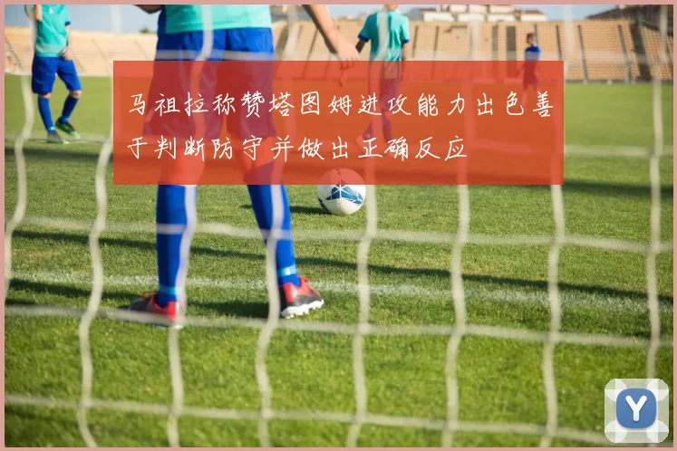马祖拉称赞塔图姆进攻能力出色善于判断防守并做出正确反应