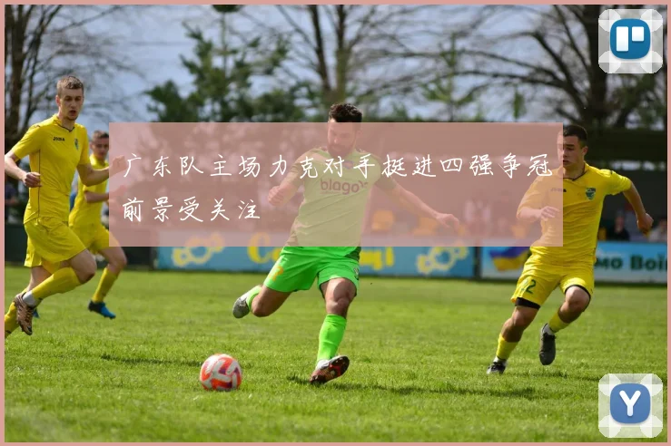 广东队主场力克对手挺进四强争冠前景受关注