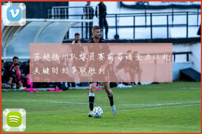 苏超扬州队球员赛前寄语全力以赴关键时刻争取胜利