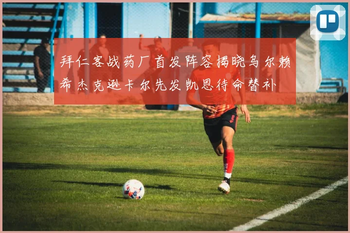 拜仁客战药厂首发阵容揭晓乌尔赖希杰克逊卡尔先发凯恩待命替补