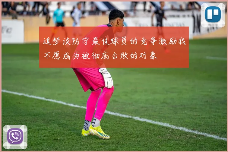 追梦谈防守最佳球员的竞争激励我不愿成为被彻底击败的对象