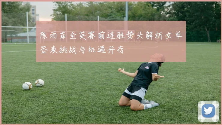 陈雨菲全英赛前连胜势头解析女单签表挑战与机遇并存
