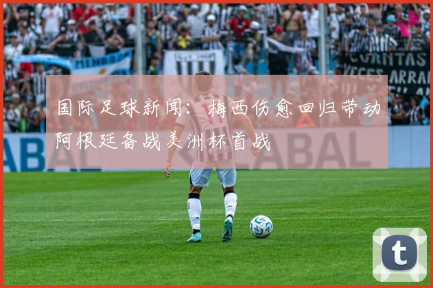 国际足球新闻：梅西伤愈回归带动阿根廷备战美洲杯首战