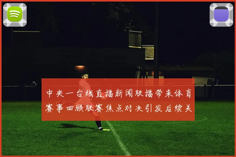 中央一台线直播新闻联播带来体育赛事回顾联赛焦点对决引发后续关注
