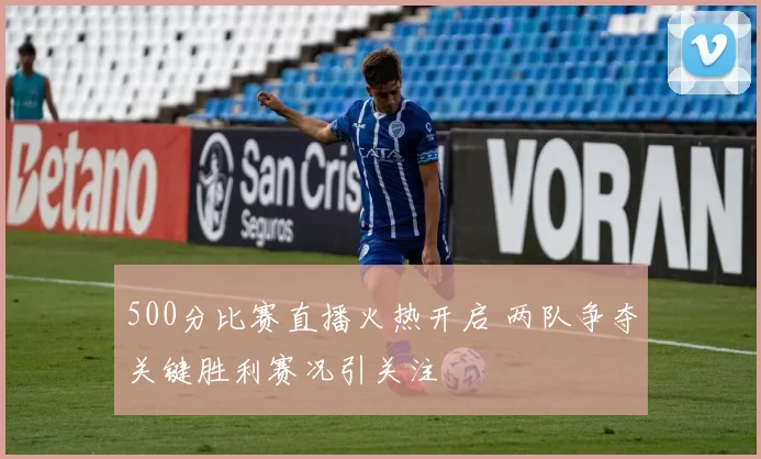 500分比赛直播火热开启 两队争夺关键胜利赛况引关注