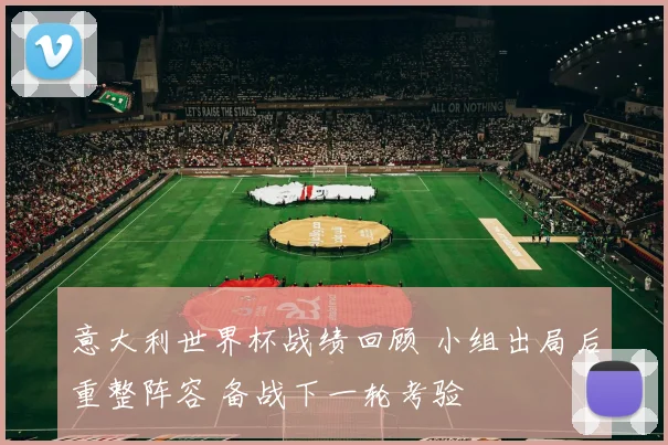 意大利世界杯战绩回顾 小组出局后重整阵容 备战下一轮考验