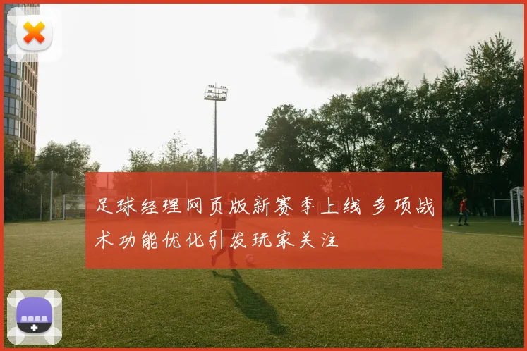 足球经理网页版新赛季上线 多项战术功能优化引发玩家关注