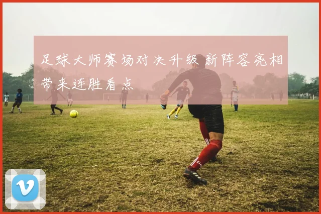 足球大师赛场对决升级 新阵容亮相带来连胜看点